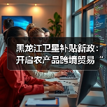黑龙江卫星补贴新政：开启农产品跨境贸易“数字新纪元”（图2）
