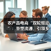 农产品电商“双轮驱动”：重塑流通，引领乡村振兴新变革（图1）