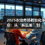2025农批市场数智化革命：从“脏乱差”到“智慧绿”的民生跃迁（图1）