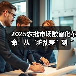 2025农批市场数智化革命：从“脏乱差”到“智慧绿”的民生跃迁（图3）