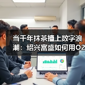 当千年抹茶撞上数字浪潮：绍兴富盛如何用O2O模式改写乡村振兴剧本？（图1）