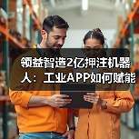 领益智造2亿押注机器人：工业APP如何赋能“具身智能”生产线？（图3）