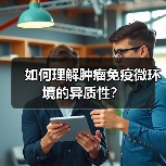 如何理解肿瘤免疫微环境的异质性?(图2) 如何理解肿瘤免疫微环境的异质性?(图2)