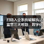 扫码入企系统破解执法监管三大难题，数字化转型如何赋能智能监管（图3）