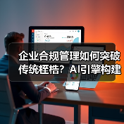 企业合规管理如何突破传统桎梏?AI引擎构建数字合规新范式(图2) 企业合规管理如何突破传统桎梏?AI引擎构建数字合规新范式(图2)