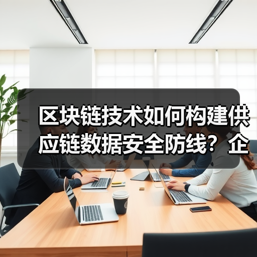 区块链技术如何构建供应链数据安全防线?企业转型关键(图1) 区块链技术如何构建供应链数据安全防线?企业转型关键(图1)