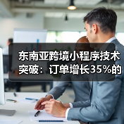 东南亚跨境小程序技术突破:订单增长35%的秘密揭秘(图1) 东南亚跨境小程序技术突破:订单增长35%的秘密揭秘(图1)