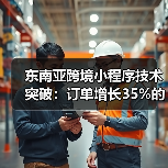 东南亚跨境小程序技术突破:订单增长35%的秘密揭秘(图3) 东南亚跨境小程序技术突破:订单增长35%的秘密揭秘(图3)