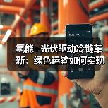氢能+光伏驱动冷链革新：绿色运输如何实现减碳与提速双赢？（图2）