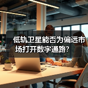 低轨卫星能否为偏远市场打开数字通路?(图3) 低轨卫星能否为偏远市场打开数字通路?(图3)
