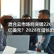 混合云市场将突破2200亿美元？2028年增长趋势全解析（图2）