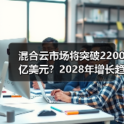 混合云市场将突破2200亿美元？2028年增长趋势全解析（图1）