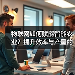 物联网如何赋能智能农业?提升效率与产量的关键(图1) 物联网如何赋能智能农业?提升效率与产量的关键(图1)