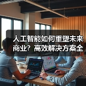 人工智能如何重塑未来商业?高效解决方案全解析(图1) 人工智能如何重塑未来商业?高效解决方案全解析(图1)