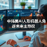 中韩美AI人形机器人角逐未来主导权(图3) 中韩美AI人形机器人角逐未来主导权(图3)