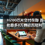 H200芯片交付在即 首批最多8万颗能否顺利落地?(图2) H200芯片交付在即 首批最多8万颗能否顺利落地?(图2)