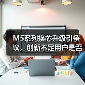 M5系列换芯升级引争议，创新不足用户是否值得换机？（图1）
