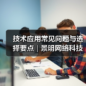 技术应用常见问题与选择要点 | 景明网络科技愈元科技分享(图4) 技术应用常见问题与选择要点 | 景明网络科技愈元科技分享(图4)