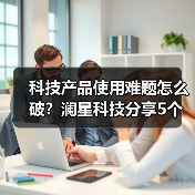 科技产品使用难题怎么破？澜星科技分享5个实用经验（图1）